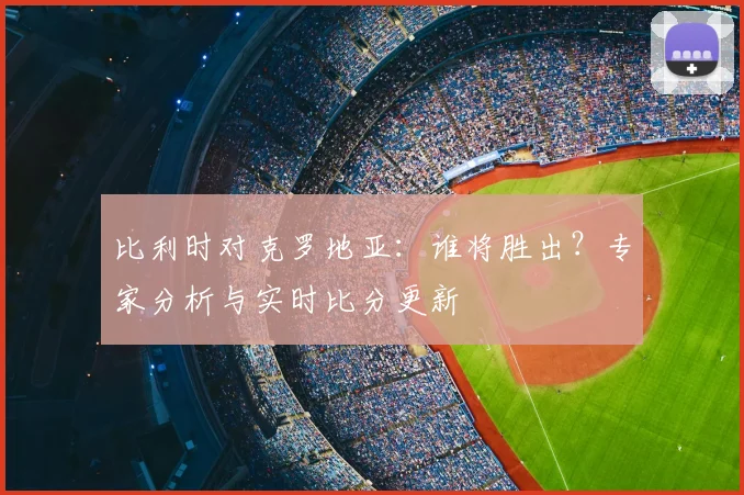 比利时对克罗地亚：谁将胜出？专家分析与实时比分更新