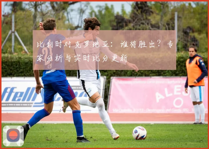 比利时对克罗地亚：谁将胜出？专家分析与实时比分更新