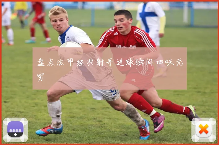 盘点法甲经典射手进球瞬间回味无穷