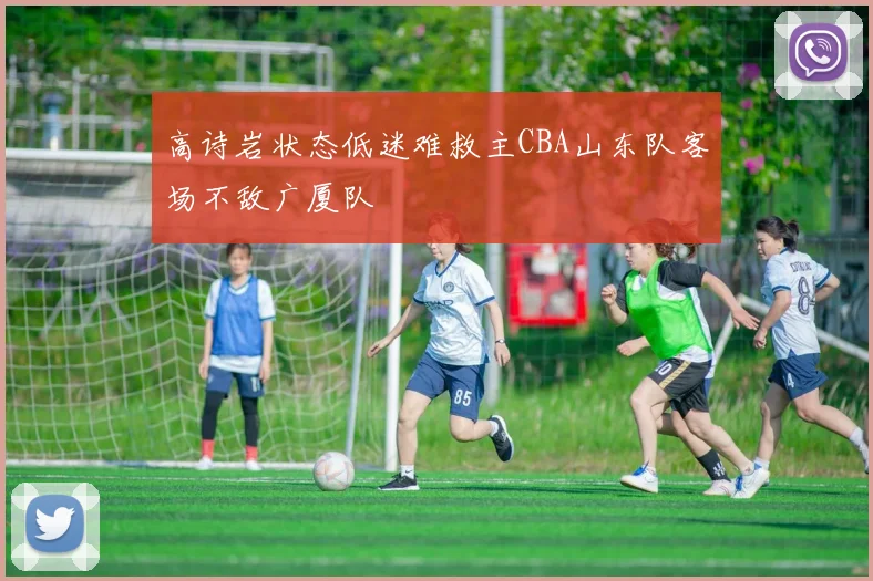 高诗岩状态低迷难救主CBA山东队客场不敌广厦队